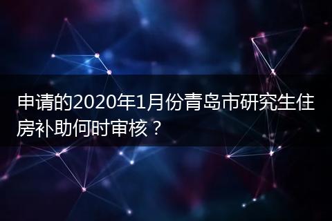 申请的2020年1月份青岛市研究生住房补助何时审核？