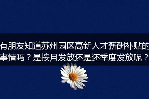 有朋友知道苏州园区高新人才薪酬补贴的事情吗？是按月发放还是还季度发放呢？