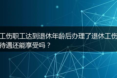 工伤职工达到退休年龄后办理了退休工伤待遇还能享受吗？