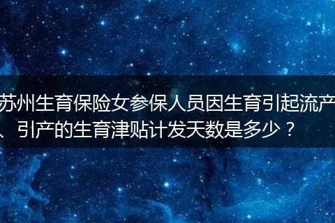 苏州生育保险女参保人员因生育引起流产、引产的生育津贴计发天数是多少？