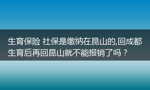 生育保险 社保是缴纳在昆山的,回成都生育后再回昆山就不能报销了吗？