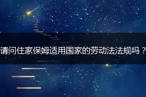 请问住家保姆适用国家的劳动法法规吗？