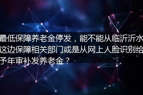 最低保障养老金停发，能不能从临沂沂水这边保障相关部门或是从网上人脸识别给予年审补发养老金？