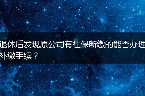 退休后发现原公司有社保断缴的能否办理补缴手续？