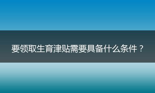 要领取生育津贴需要具备什么条件？
