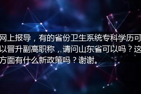 网上报导，有的省份卫生系统专科学历可以晋升副高职称，请问山东省可以吗？这方面有什么新政策吗？谢谢。