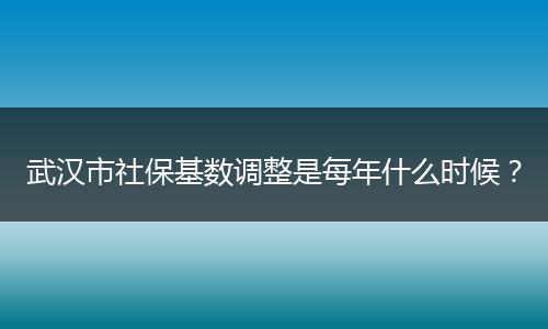 武汉市社保基数调整是每年什么时候？