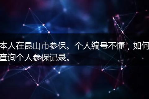本人在昆山市参保。个人编号不懂，如何查询个人参保记录。