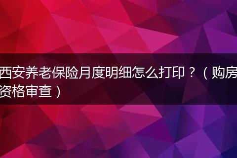 西安养老保险月度明细怎么打印？（购房资格审查）