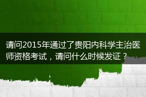 请问2015年通过了贵阳内科学主治医师资格考试，请问什么时候发证？