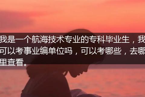 我是一个航海技术专业的专科毕业生，我可以考事业编单位吗，可以考哪些，去哪里查看。