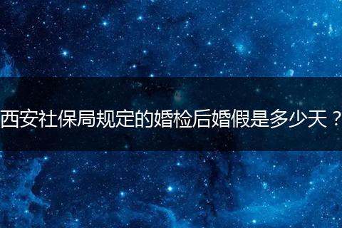 西安社保局规定的婚检后婚假是多少天？