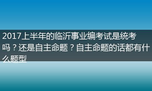 2017上半年的临沂事业编考试是统考吗？还是自主命题？自主命题的话都有什么题型