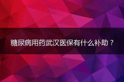 糖尿病用药武汉医保有什么补助？