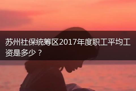 苏州社保统筹区2017年度职工平均工资是多少？