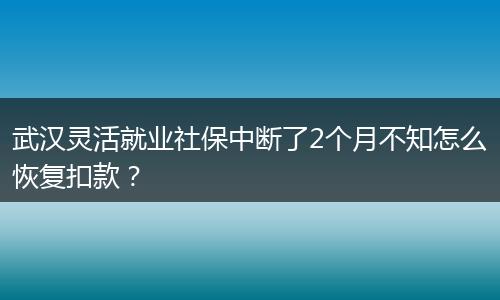 武汉灵活就业社保中断了2个月不知怎么恢复扣款？