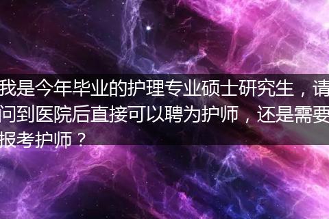 我是今年毕业的护理专业硕士研究生，请问到医院后直接可以聘为护师，还是需要报考护师？