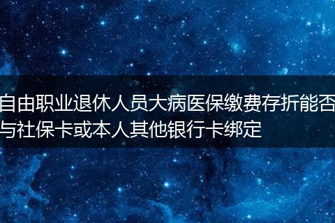 自由职业退休人员大病医保缴费存折能否与社保卡或本人其他银行卡绑定
