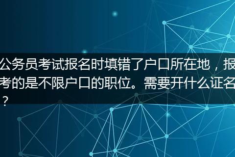 公务员考试报名时填错了户口所在地，报考的是不限户口的职位。需要开什么证名？