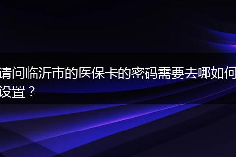 请问临沂市的医保卡的密码需要去哪如何设置？