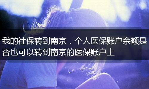 我的社保转到南京，个人医保账户余额是否也可以转到南京的医保账户上