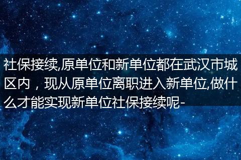社保接续,原单位和新单位都在武汉市城区内，现从原单位离职进入新单位,做什么才能实现新单位社保接续呢-