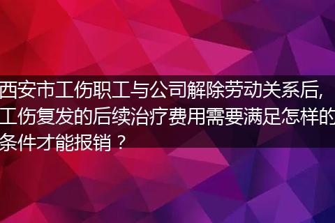 西安市工伤职工与公司解除劳动关系后,工伤复发的后续治疗费用需要满足怎样的条件才能报销？