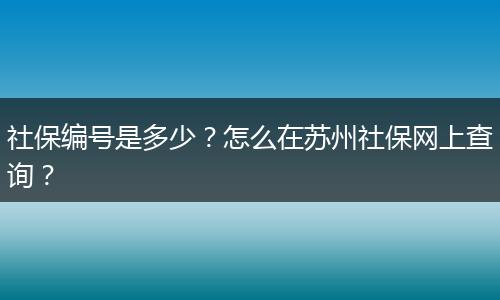社保编号是多少?怎么在苏州社保网上查询?