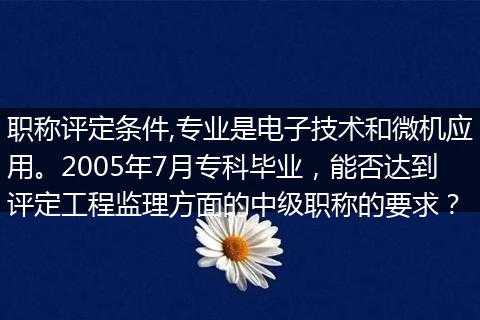 职称评定条件,专业是电子技术和微机应用。2005年7月专科毕业，能否达到评定工程监理方面的中级职称的要求？