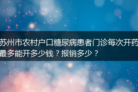 苏州市农村户口糖尿病患者门诊每次开药最多能开多少钱？报销多少？