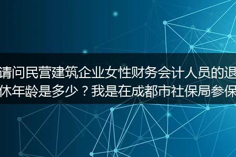请问民营建筑企业女性财务会计人员的退休年龄是多少?我是在成都市社保局参保