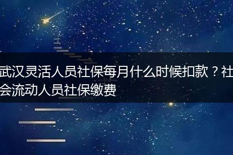 武汉灵活人员社保每月什么时候扣款？社会流动人员社保缴费