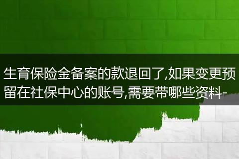生育保险金备案的款退回了,如果变更预留在社保中心的账号,需要带哪些资料-
