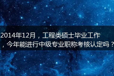 2014年12月，工程类硕士毕业工作，今年能进行中级专业职称考核认定吗？