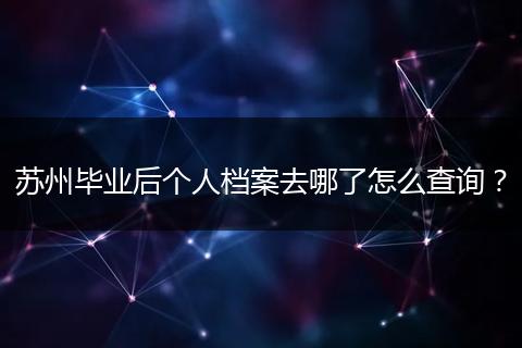 苏州毕业后个人档案去哪了怎么查询？
