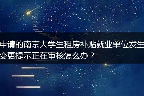 申请的南京大学生租房补贴就业单位发生变更提示正在审核怎么办？