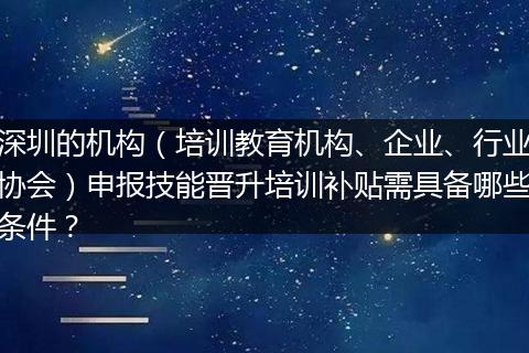 深圳的机构（培训教育机构、企业、行业协会）申报技能晋升培训补贴需具备哪些条件？