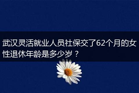 武汉灵活就业人员社保交了62个月的女性退休年龄是多少岁？