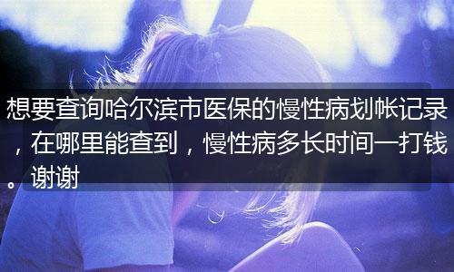 想要查询哈尔滨市医保的慢性病划帐记录，在哪里能查到，慢性病多长时间一打钱。谢谢