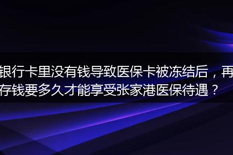 银行卡里没有钱导致医保卡被冻结后，再存钱要多久才能享受张家港医保待遇？