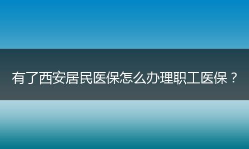 有了西安居民医保怎么办理职工医保？