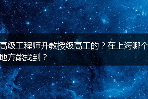 高级工程师升教授级高工的？在上海哪个地方能找到？