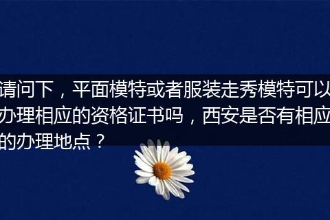 请问下，平面模特或者服装走秀模特可以办理相应的资格证书吗，西安是否有相应的办理地点？