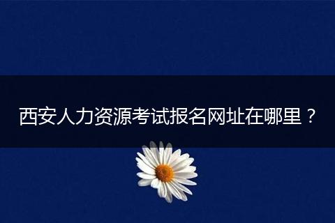 西安人力资源考试报名网址在哪里？