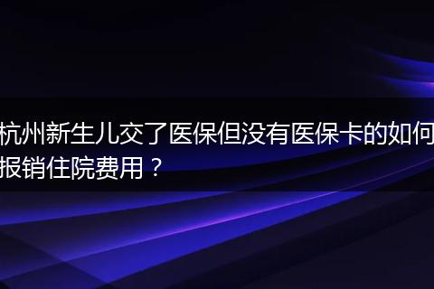 杭州新生儿交了医保但没有医保卡的如何报销住院费用？
