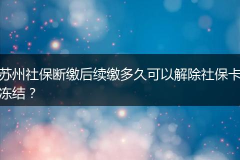 苏州社保断缴后续缴多久可以解除社保卡冻结?
