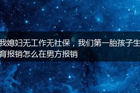 我媳妇无工作无社保，我们第一胎孩子生育报销怎么在男方报销