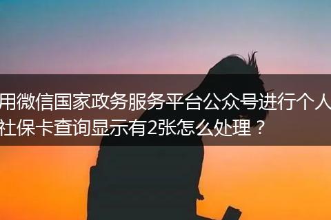 用微信国家政务服务平台公众号进行个人社保卡查询显示有2张怎么处理？