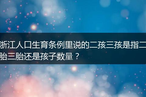 浙江人口生育条例里说的二孩三孩是指二胎三胎还是孩子数量？