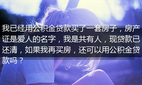 我已经用公积金贷款买了一套房子，房产证是爱人的名字，我是共有人，现贷款已还清，如果我再买房，还可以用公积金贷款吗？